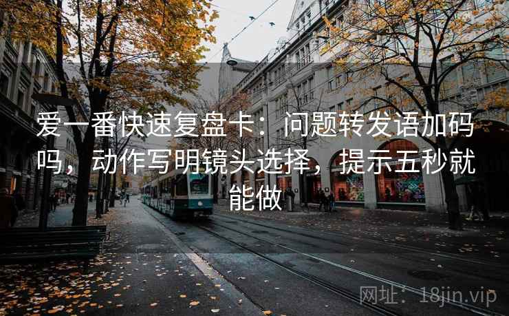 爱一番快速复盘卡：问题转发语加码吗，动作写明镜头选择，提示五秒就能做