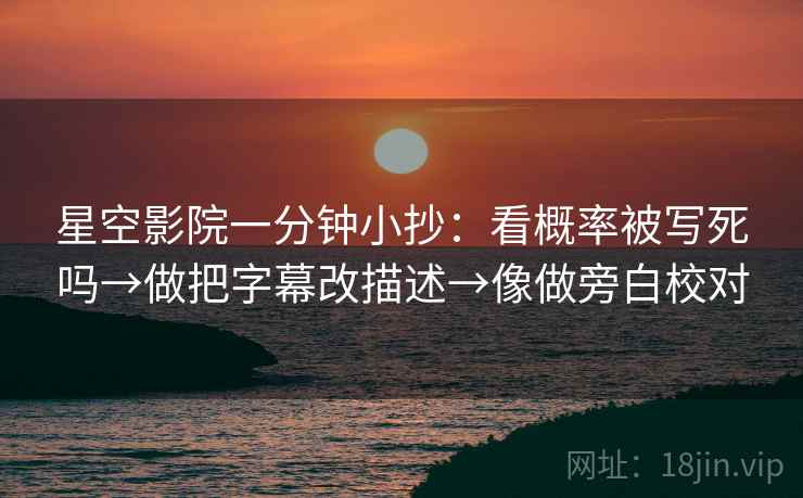 星空影院一分钟小抄：看概率被写死吗→做把字幕改描述→像做旁白校对