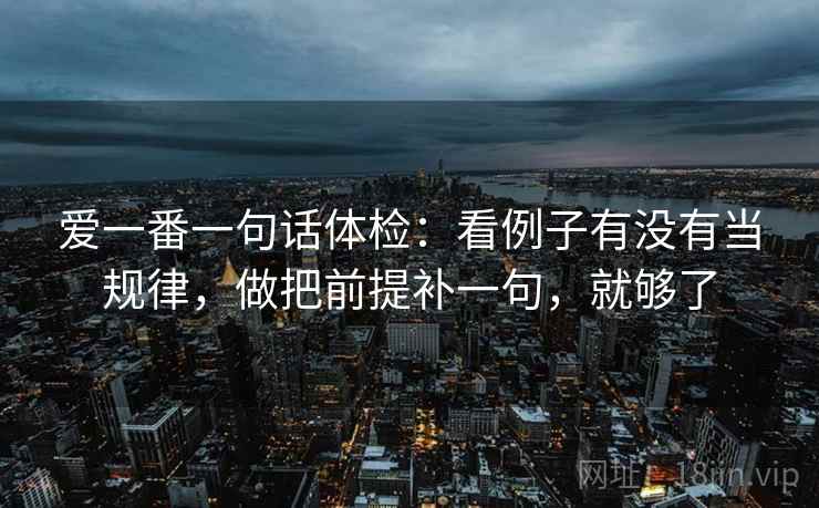 爱一番一句话体检：看例子有没有当规律，做把前提补一句，就够了