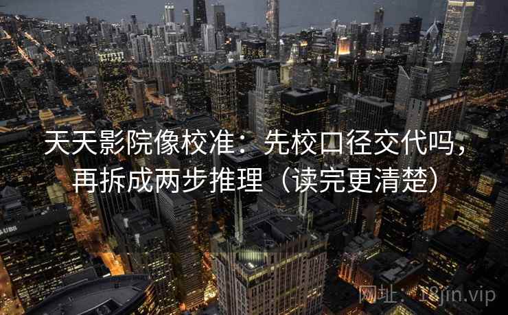 天天影院像校准：先校口径交代吗，再拆成两步推理（读完更清楚）