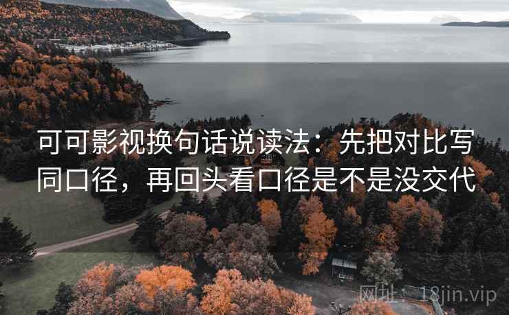 可可影视换句话说读法:先把对比写同口径,再回头看口径是不是没交代 可可影视换句话说读法:先把对比写同口径,再回头看口径是不是没交代
