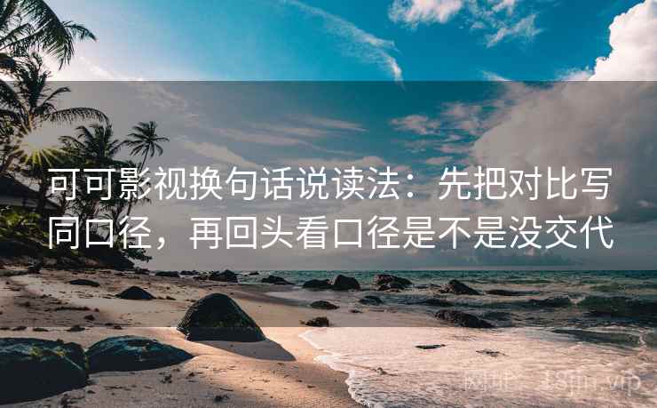 可可影视换句话说读法:先把对比写同口径,再回头看口径是不是没交代 可可影视换句话说读法:先把对比写同口径,再回头看口径是不是没交代