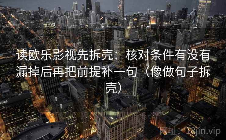读欧乐影视先拆壳：核对条件有没有漏掉后再把前提补一句（像做句子拆壳）