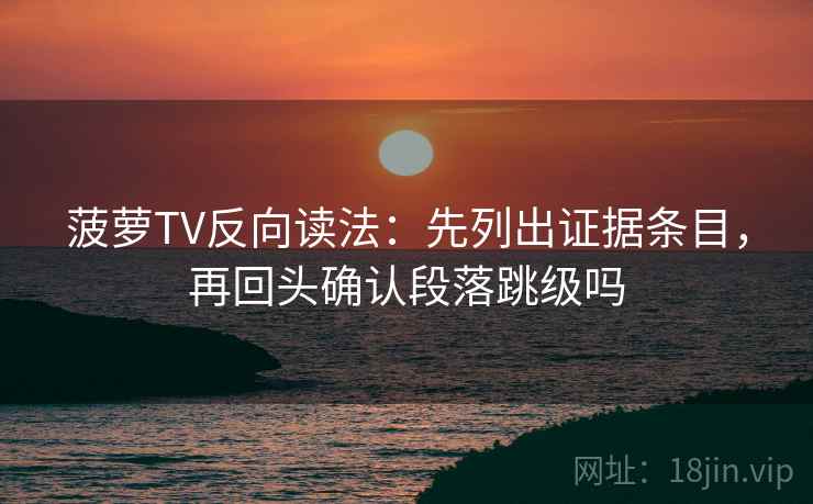 菠萝TV反向读法：先列出证据条目，再回头确认段落跳级吗