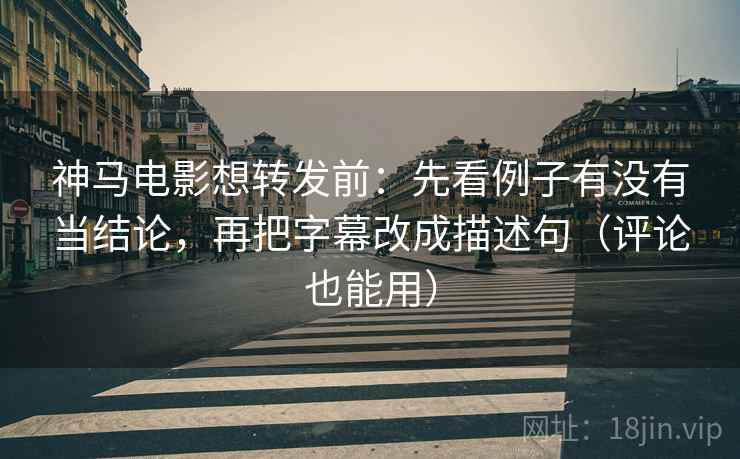 神马电影想转发前：先看例子有没有当结论，再把字幕改成描述句（评论也能用）