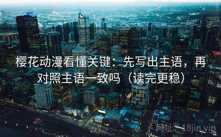 樱花动漫看懂关键：先写出主语，再对照主语一致吗（读完更稳）