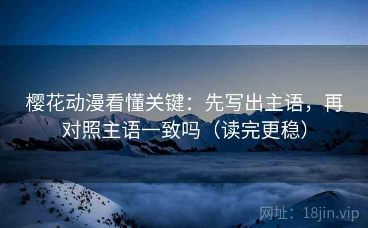 樱花动漫看懂关键：先写出主语，再对照主语一致吗（读完更稳）