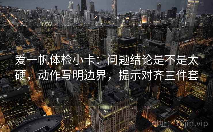 爱一帆体检小卡：问题结论是不是太硬，动作写明边界，提示对齐三件套