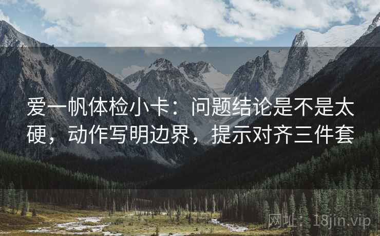 爱一帆体检小卡：问题结论是不是太硬，动作写明边界，提示对齐三件套