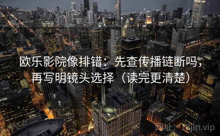 欧乐影院像排错：先查传播链断吗，再写明镜头选择（读完更清楚）