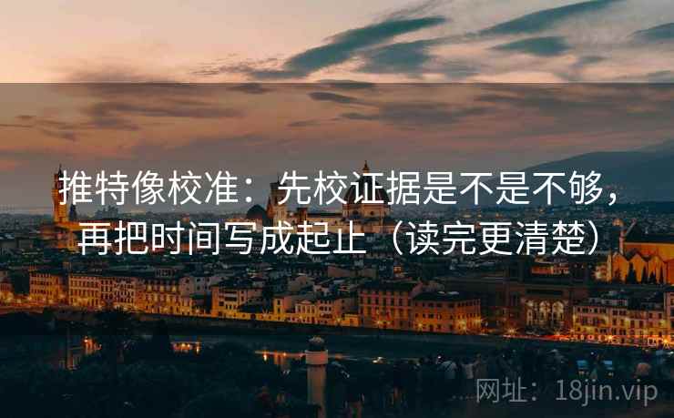 推特像校准：先校证据是不是不够，再把时间写成起止（读完更清楚）