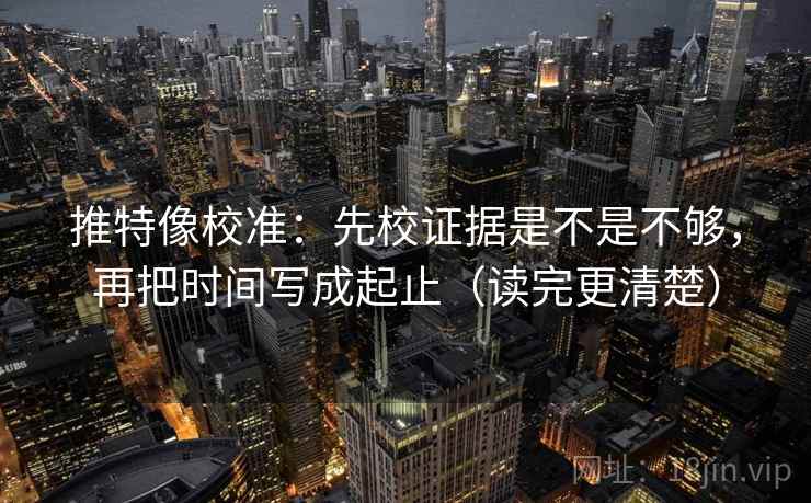 推特像校准：先校证据是不是不够，再把时间写成起止（读完更清楚）