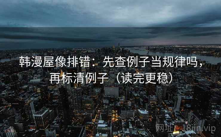 韩漫屋像排错：先查例子当规律吗，再标清例子（读完更稳）