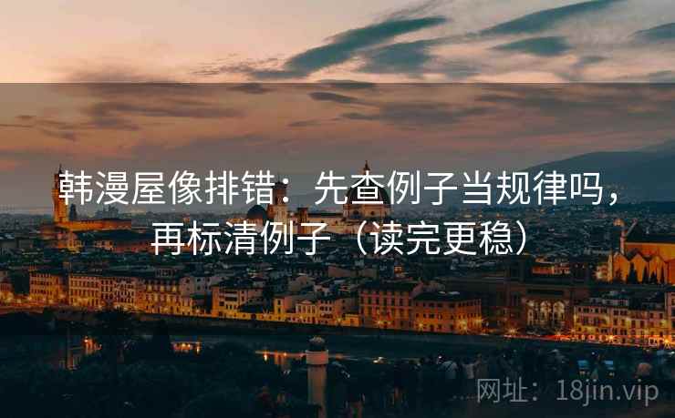 韩漫屋像排错：先查例子当规律吗，再标清例子（读完更稳）
