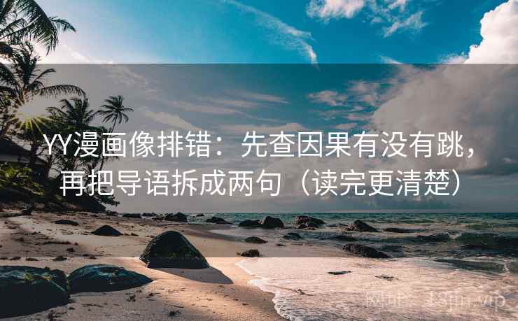 YY漫画像排错：先查因果有没有跳，再把导语拆成两句（读完更清楚）