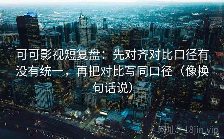 可可影视短复盘：先对齐对比口径有没有统一，再把对比写同口径（像换句话说）