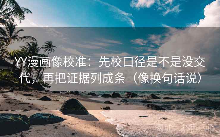 YY漫画像校准：先校口径是不是没交代，再把证据列成条（像换句话说）