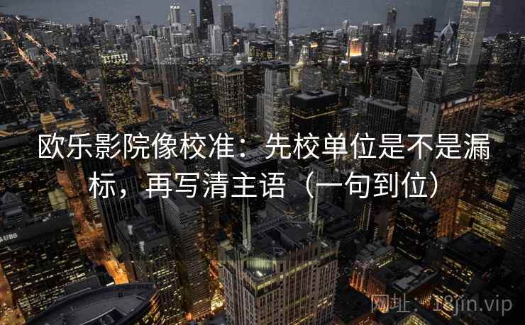 欧乐影院像校准：先校单位是不是漏标，再写清主语（一句到位）