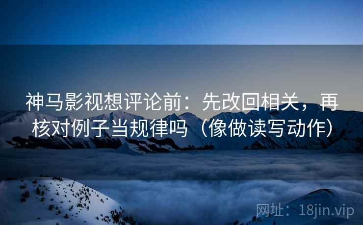神马影视想评论前：先改回相关，再核对例子当规律吗（像做读写动作）
