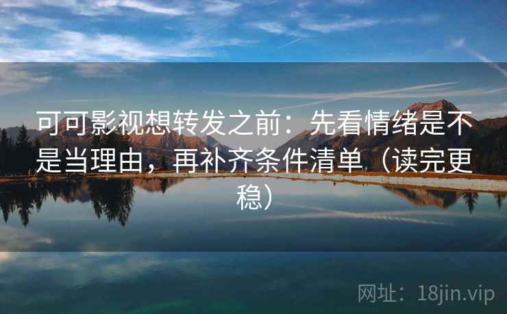 可可影视想转发之前：先看情绪是不是当理由，再补齐条件清单（读完更稳）
