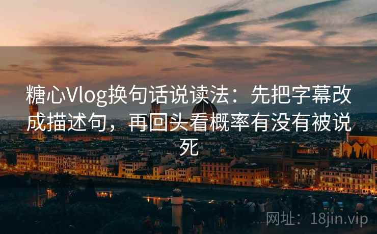 糖心Vlog换句话说读法：先把字幕改成描述句，再回头看概率有没有被说死