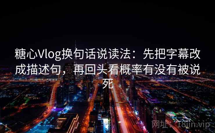 糖心Vlog换句话说读法：先把字幕改成描述句，再回头看概率有没有被说死