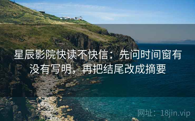 星辰影院快读不快信：先问时间窗有没有写明，再把结尾改成摘要