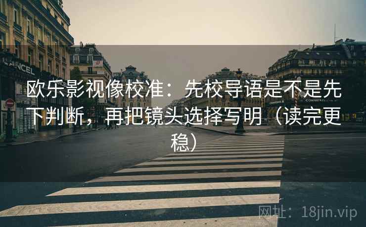 欧乐影视像校准:先校导语是不是先下判断,再把镜头选择写明(读完更稳) 欧乐影视像校准:先校导语是不是先下判断,再把镜头选择写明(读完更稳)