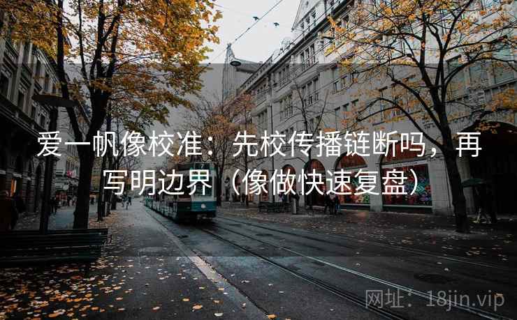 爱一帆像校准：先校传播链断吗，再写明边界（像做快速复盘）