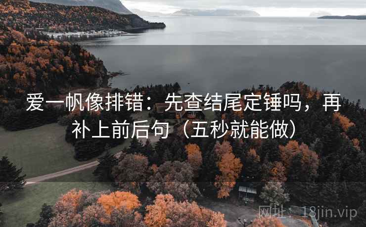 爱一帆像排错：先查结尾定锤吗，再补上前后句（五秒就能做）