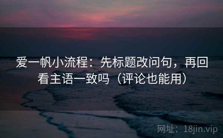 爱一帆小流程：先标题改问句，再回看主语一致吗（评论也能用）