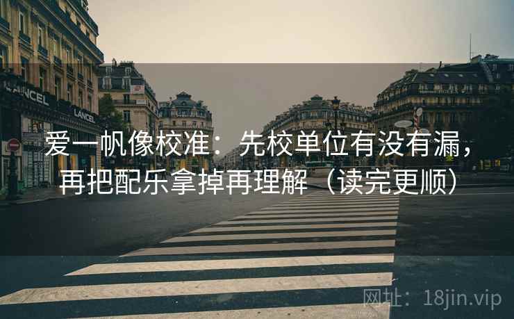 爱一帆像校准：先校单位有没有漏，再把配乐拿掉再理解（读完更顺）