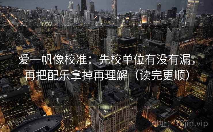 爱一帆像校准：先校单位有没有漏，再把配乐拿掉再理解（读完更顺）