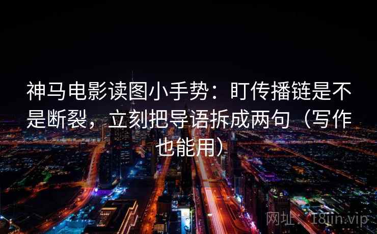 神马电影读图小手势：盯传播链是不是断裂，立刻把导语拆成两句（写作也能用）