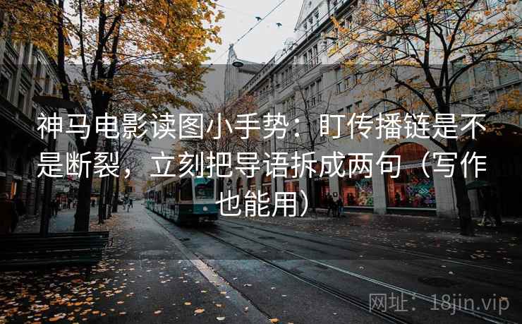 神马电影读图小手势：盯传播链是不是断裂，立刻把导语拆成两句（写作也能用）