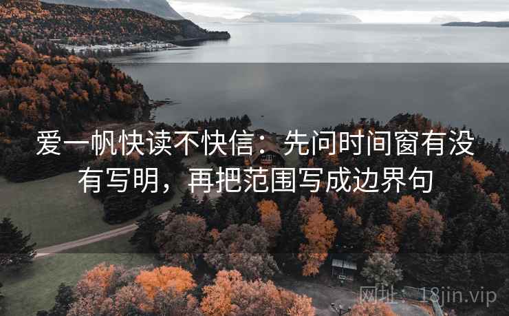 爱一帆快读不快信:先问时间窗有没有写明,再把范围写成边界句 爱一帆快读不快信:先问时间窗有没有写明,再把范围写成边界句