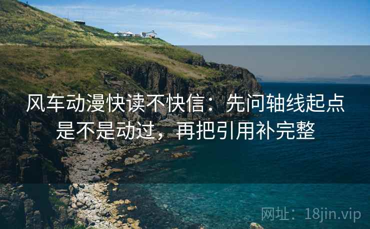 风车动漫快读不快信：先问轴线起点是不是动过，再把引用补完整