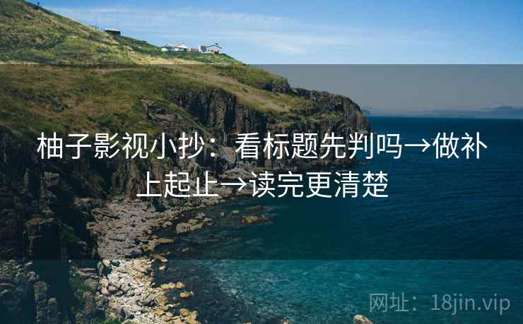 柚子影视小抄:看标题先判吗→做补上起止→读完更清楚 柚子影视小抄:看标题先判吗→做补上起止→读完更清楚