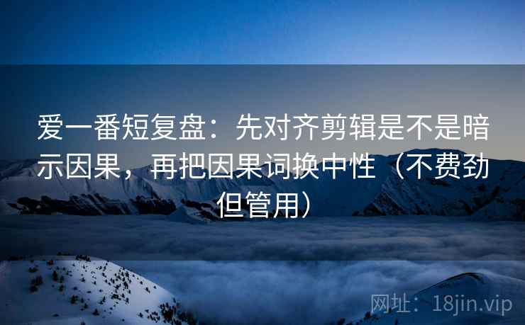 爱一番短复盘:先对齐剪辑是不是暗示因果,再把因果词换中性(不费劲但管用) 爱一番短复盘:先对齐剪辑是不是暗示因果,再把因果词换中性(不费劲但管用)