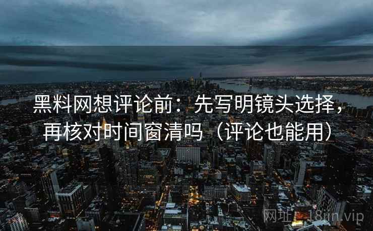 黑料网想评论前:先写明镜头选择,再核对时间窗清吗(评论也能用) 黑料网想评论前:先写明镜头选择,再核对时间窗清吗(评论也能用)