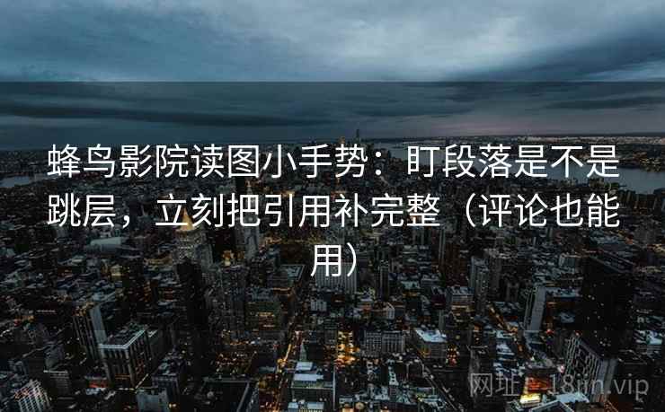 蜂鸟影院读图小手势:盯段落是不是跳层,立刻把引用补完整(评论也能用) 蜂鸟影院读图小手势:盯段落是不是跳层,立刻把引用补完整(评论也能用)