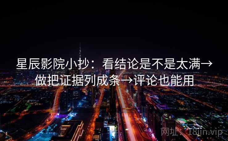 星辰影院小抄：看结论是不是太满→做把证据列成条→评论也能用