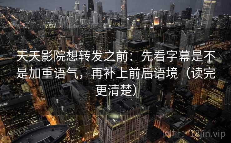 天天影院想转发之前：先看字幕是不是加重语气，再补上前后语境（读完更清楚）