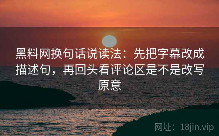 黑料网换句话说读法:先把字幕改成描述句,再回头看评论区是不是改写原意 黑料网换句话说读法:先把字幕改成描述句,再回头看评论区是不是改写原意
