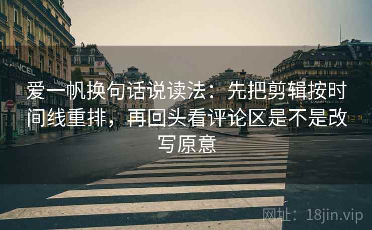 爱一帆换句话说读法:先把剪辑按时间线重排,再回头看评论区是不是改写原意 爱一帆换句话说读法:先把剪辑按时间线重排,再回头看评论区是不是改写原意