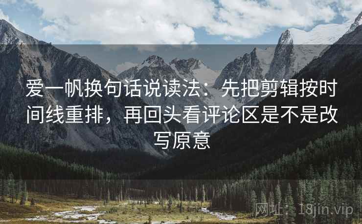爱一帆换句话说读法:先把剪辑按时间线重排,再回头看评论区是不是改写原意 爱一帆换句话说读法:先把剪辑按时间线重排,再回头看评论区是不是改写原意