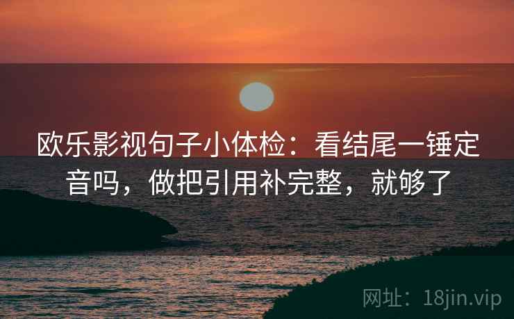 欧乐影视句子小体检:看结尾一锤定音吗,做把引用补完整,就够了 欧乐影视句子小体检:看结尾一锤定音吗,做把引用补完整,就够了