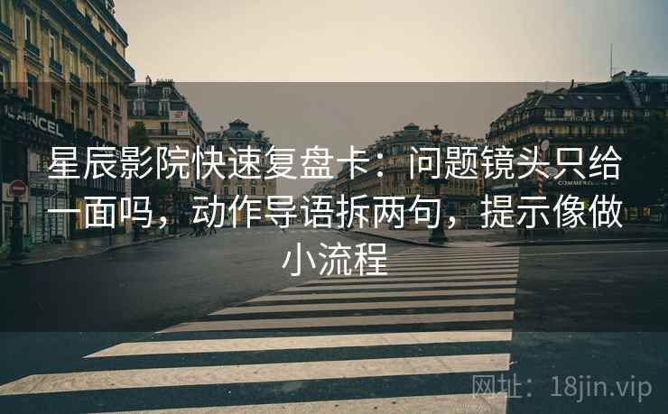 星辰影院快速复盘卡：问题镜头只给一面吗，动作导语拆两句，提示像做小流程