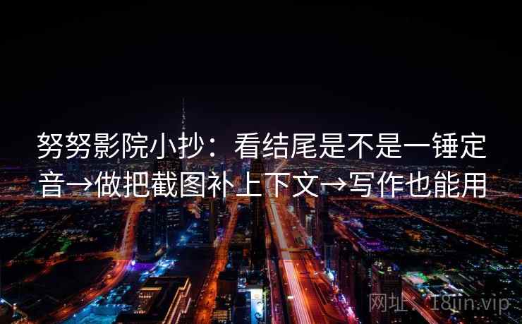 努努影院小抄：看结尾是不是一锤定音→做把截图补上下文→写作也能用