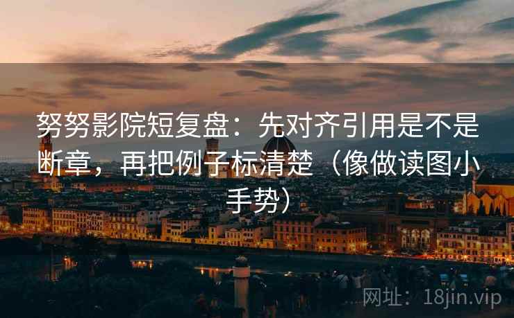 努努影院短复盘：先对齐引用是不是断章，再把例子标清楚（像做读图小手势）